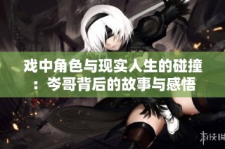 戲中角色與現(xiàn)實(shí)人生的碰撞：岑哥背后的故事與感悟