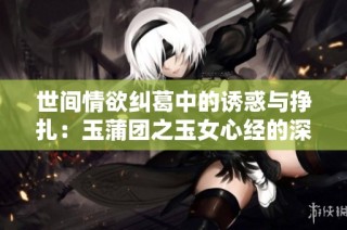 世間情欲糾葛中的誘惑與掙扎：玉蒲團之玉女心經的深刻解讀