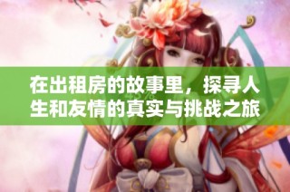 在出租房的故事里，探尋人生和友情的真實與挑戰之旅