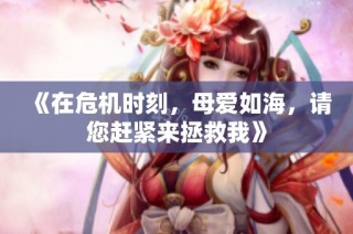 《在危機時刻，母愛如海，請您趕緊來拯救我》