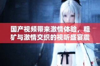 國產(chǎn)視頻帶來激情體驗，粗獷與激情交織的視聽盛宴震撼來襲