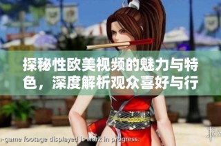 探秘性歐美視頻的魅力與特色，深度解析觀眾喜好與行業(yè)發(fā)展