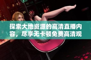 探索大地資源的高清直播內容，盡享無卡頓免費高清觀看體驗