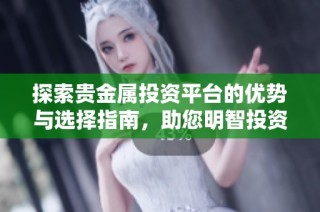 探索貴金屬投資平臺的優(yōu)勢與選擇指南，助您明智投資