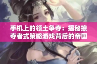 手機上的領土爭奪：揭秘掠奪者式策略游戲背后的帝國夢想