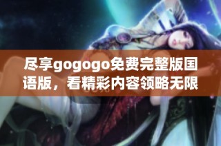 盡享gogogo免費完整版國語版，看精彩內容領略無限樂趣