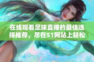在線觀看足球直播的最佳選擇推薦，盡在51網(wǎng)站上輕松暢享比賽精彩瞬間