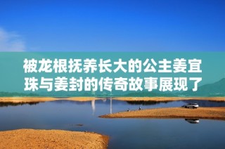 被龍根撫養長大的公主姜宜珠與姜封的傳奇故事展現了勇氣與智慧