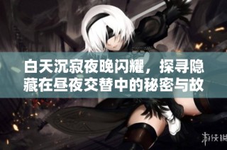 白天沉寂夜晚閃耀，探尋隱藏在晝夜交替中的秘密與故事