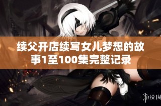 續父開店續寫女兒夢想的故事1至100集完整記錄
