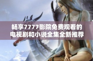 暢享7777影院免費觀看的電視劇和小說全集全新推薦