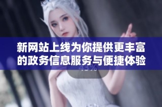 新網(wǎng)站上線為你提供更豐富的政務(wù)信息服務(wù)與便捷體驗(yàn)