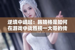 逆境中崛起：韓婧格是如何在游戲中戰勝榜一大哥的傳奇之路