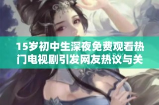 15歲初中生深夜免費(fèi)觀看熱門電視劇引發(fā)網(wǎng)友熱議與關(guān)注