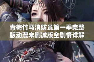 青梅竹馬消防員第一季完整版動漫未刪減版全劇情詳解與觀看指南