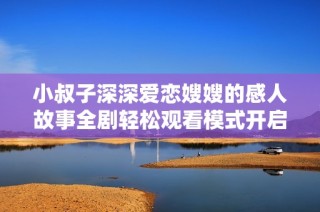 小叔子深深愛戀嫂嫂的感人故事全劇輕松觀看模式開啟