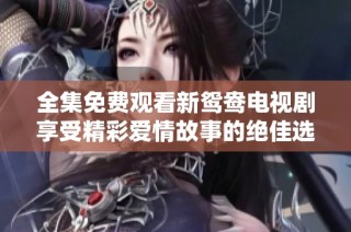 全集免費觀看新鴛鴦電視劇享受精彩愛情故事的絕佳選擇