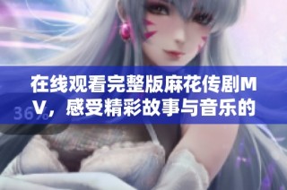 在線觀看完整版麻花傳劇MV，感受精彩故事與音樂的絕妙結合