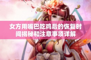 女方用嘴巴吃雞后的恢復時間揭秘和注意事項詳解