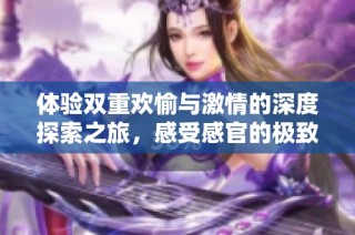 體驗雙重歡愉與激情的深度探索之旅，感受感官的極致碰撞