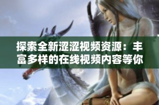 探索全新澀澀視頻資源：豐富多樣的在線視頻內容等你來欣賞！