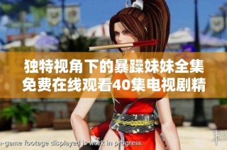 獨特視角下的暴躁妹妹全集免費在線觀看40集電視劇精彩回顧