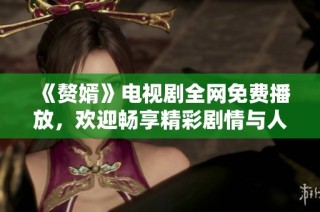 《贅婿》電視劇全網免費播放，歡迎暢享精彩劇情與人物發展