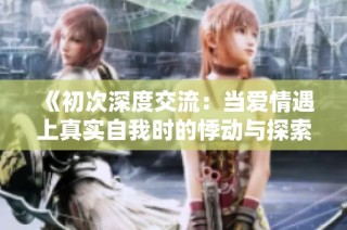 《初次深度交流：當愛情遇上真實自我時的悸動與探索》
