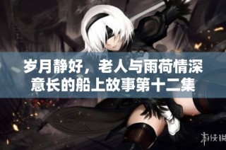 歲月靜好，老人與雨荷情深意長(zhǎng)的船上故事第十二集