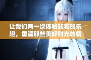 讓我們再一次體驗站著的樂趣，重溫那些美好時光的精彩回憶