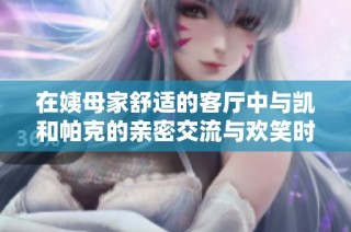 在姨母家舒適的客廳中與凱和帕克的親密交流與歡笑時光