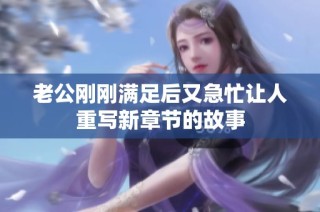 老公剛剛滿足后又急忙讓人重寫新章節的故事