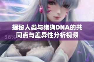 揭秘人類與豬狗DNA的共同點與差異性分析視頻