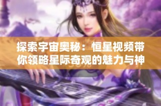 探索宇宙奧秘：恒星視頻帶你領略星際奇觀的魅力與神秘