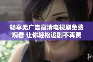 暢享無廣告高清電視劇免費觀看 讓你輕松追劇不再費心