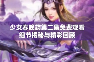 少女春晚藥第二集免費(fèi)觀看細(xì)節(jié)揭秘與精彩回顧