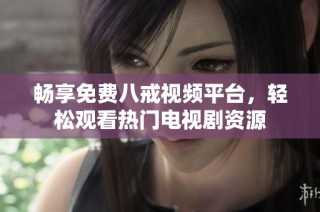暢享免費八戒視頻平臺，輕松觀看熱門電視劇資源
