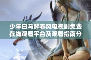 少年白馬醉春風電視劇免費在線觀看平臺及觀看指南分享