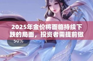 2025年金價將面臨持續下跌的局面，投資者需提前做好應對準備