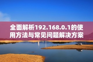 全面解析192.168.0.1的使用方法與常見問題解決方案