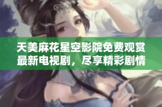 天美麻花星空影院免費觀賞最新電視劇，盡享精彩劇情與娛樂樂趣