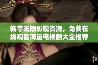 暢享無限影視資源，免費在線觀看海量電視劇大全推薦