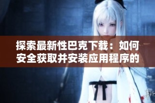 探索最新性巴克下載：如何安全獲取并安裝應用程序的完整指南