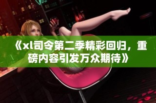 《xl司令第二季精彩回歸，重磅內(nèi)容引發(fā)萬(wàn)眾期待》