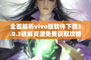 全面解析vivo版軟件下載3.0.3破解資源免費(fèi)獲取攻略
