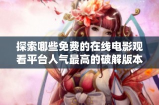 探索哪些免費的在線電影觀看平臺人氣最高的破解版本推薦