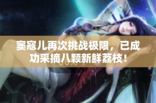 竇寇兒再次挑戰(zhàn)極限，已成功采摘八顆新鮮荔枝！