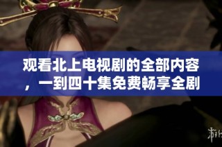 觀看北上電視劇的全部內(nèi)容，一到四十集免費暢享全劇精彩劇情