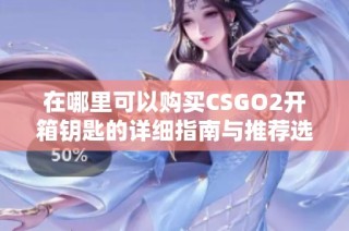 在哪里可以購買CSGO2開箱鑰匙的詳細指南與推薦選項