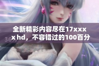 全新精彩內容盡在17xxxⅹhd，不容錯過的100百分必看電影盛宴